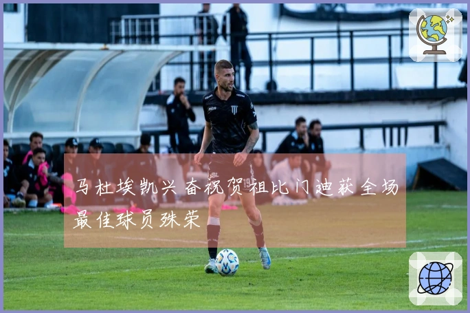 马杜埃凯兴奋祝贺祖比门迪获全场最佳球员殊荣