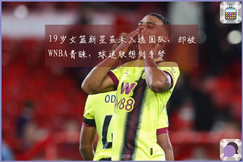 19岁女篮新星虽未入选国队，却被WNBA青睐，球迷联想到李梦