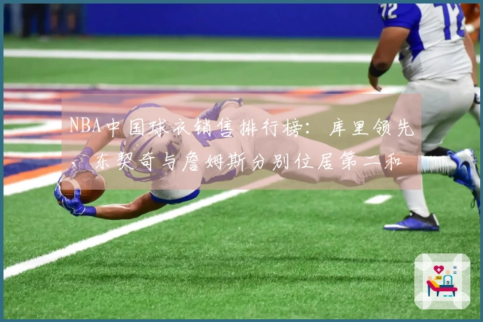 NBA中国球衣销售排行榜：库里领先，东契奇与詹姆斯分别位居第二和第三