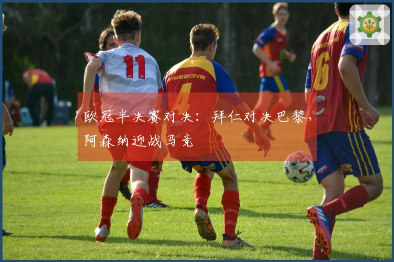 欧冠半决赛对决：拜仁对决巴黎，阿森纳迎战马竞