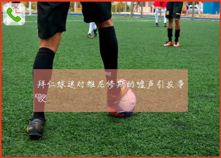 拜仁球迷对维尼修斯的嘘声引发争议