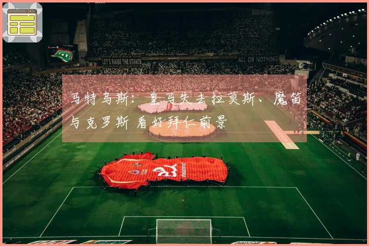 马特乌斯：皇马失去拉莫斯、魔笛与克罗斯 看好拜仁前景