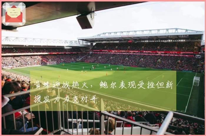 黄蜂迎战热火，鲍尔表现受挫但新援发力力克对手