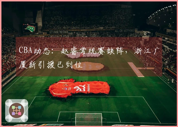 CBA动态：赵睿常规赛缺阵，浙江广厦新引援已到位