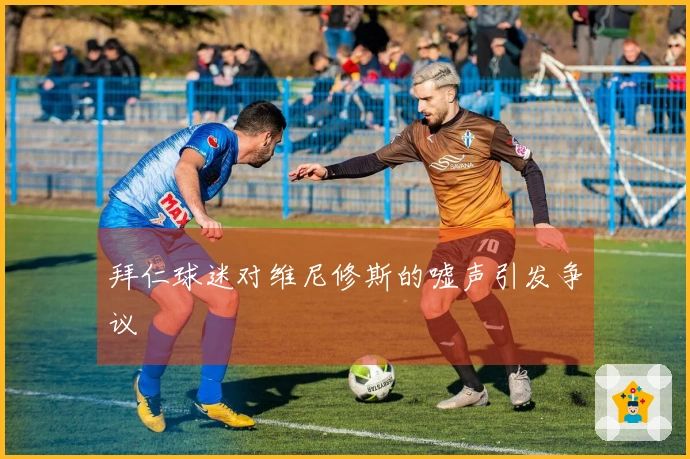 拜仁球迷对维尼修斯的嘘声引发争议