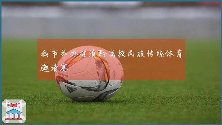 我市举办桂滇黔高校民族传统体育邀请赛