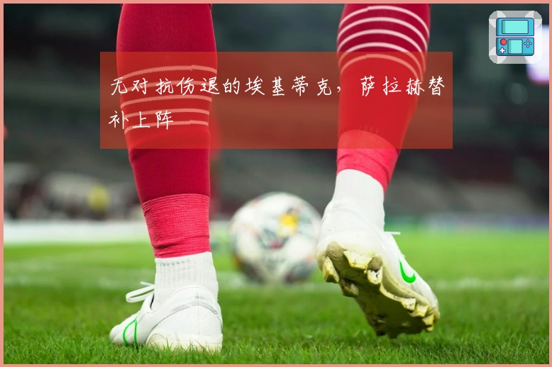 无对抗伤退的埃基蒂克，萨拉赫替补上阵