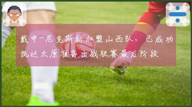 戴申-尼克斯新加盟山西队，已成功抵达太原准备出战联赛最后阶段