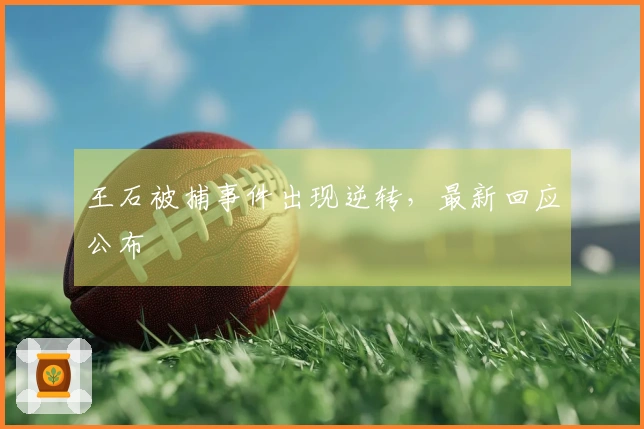 王石被捕事件出现逆转，最新回应公布