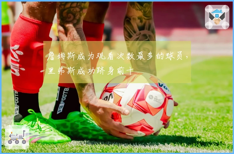 詹姆斯成为观看次数最多的球员，里弗斯成功跻身前十