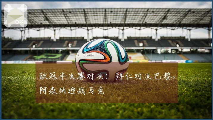 欧冠半决赛对决：拜仁对决巴黎，阿森纳迎战马竞