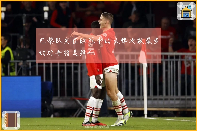 巴黎队史在欧冠中的交锋次数最多的对手将是拜仁