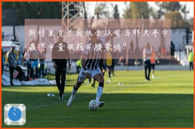 斯特里克兰有机会从奇马耶夫手中赢得中量级冠军腰带吗？