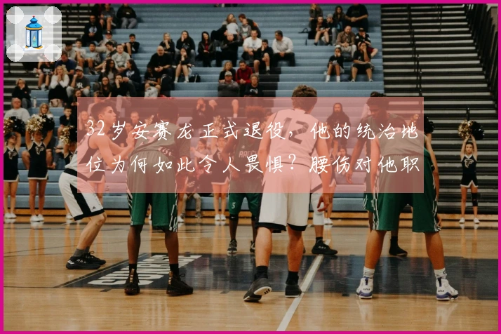 32岁安赛龙正式退役，他的统治地位为何如此令人畏惧？腰伤对他职业生涯的影响有多深远？