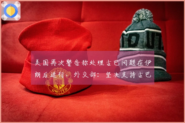 美国再次警告称处理古巴问题在伊朗后进行，外交部：坚决支持古巴