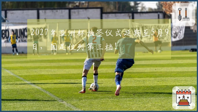 2027年亚洲杯抽签仪式延期至5月9日，国足位列第三档！