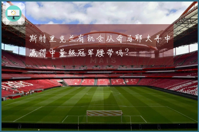 斯特里克兰有机会从奇马耶夫手中赢得中量级冠军腰带吗？
