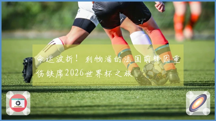 命运波折！利物浦的法国前锋因重伤缺席2026世界杯之旅