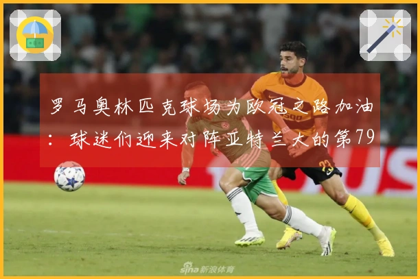 罗马奥林匹克球场为欧冠之路加油：球迷们迎来对阵亚特兰大的第79场满座盛况