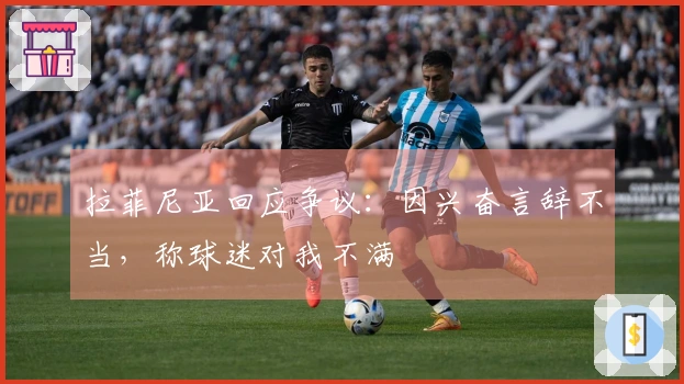 拉菲尼亚回应争议：因兴奋言辞不当，称球迷对我不满